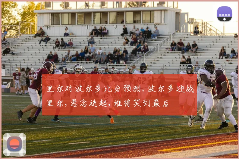 里尔对波尔多比分预测,波尔多迎战里尔,悬念迭起,谁将笑到最后