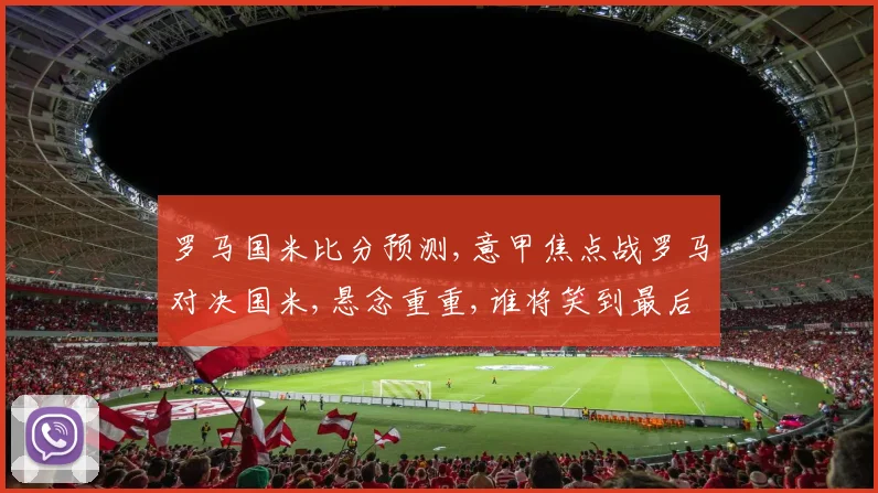 罗马国米比分预测,意甲焦点战罗马对决国米,悬念重重,谁将笑到最后