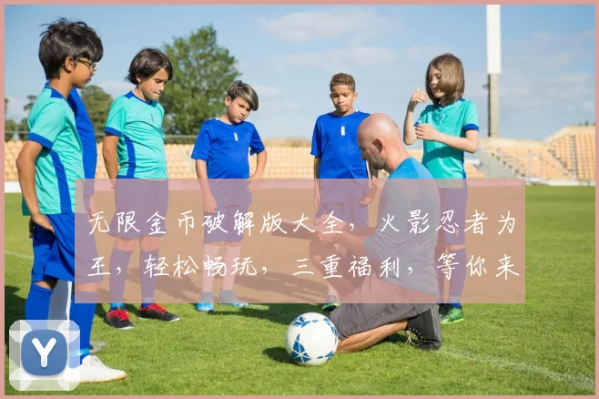 无限金币破解版大全，火影忍者为王，轻松畅玩，三重福利，等你来拿