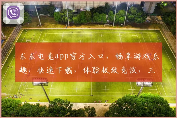 东东电竞app官方入口，畅享游戏乐趣，快速下载，体验极致竞技，三重福利等你来