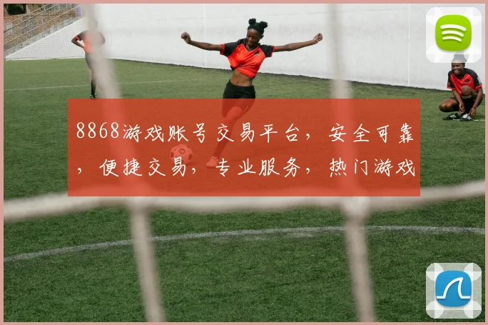 8868游戏账号交易平台，安全可靠，便捷交易，专业服务，热门游戏账号任你选，三重保障，放心交易