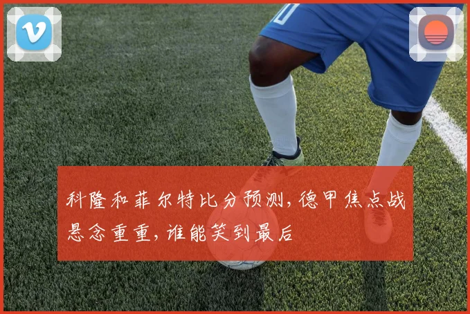 科隆和菲尔特比分预测,德甲焦点战悬念重重,谁能笑到最后