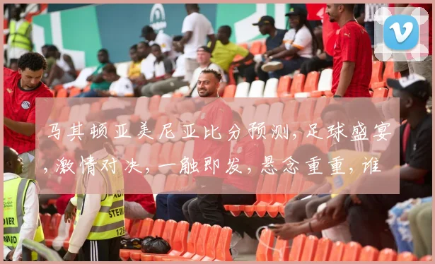 马其顿亚美尼亚比分预测,足球盛宴,激情对决,一触即发,悬念重重,谁主沉浮