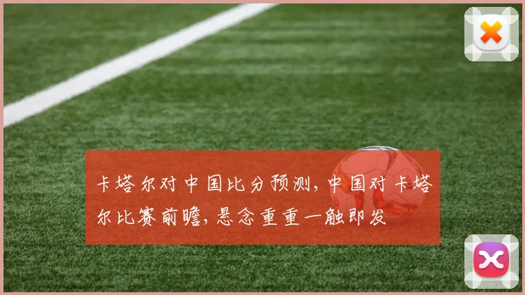卡塔尔对中国比分预测,中国对卡塔尔比赛前瞻,悬念重重一触即发