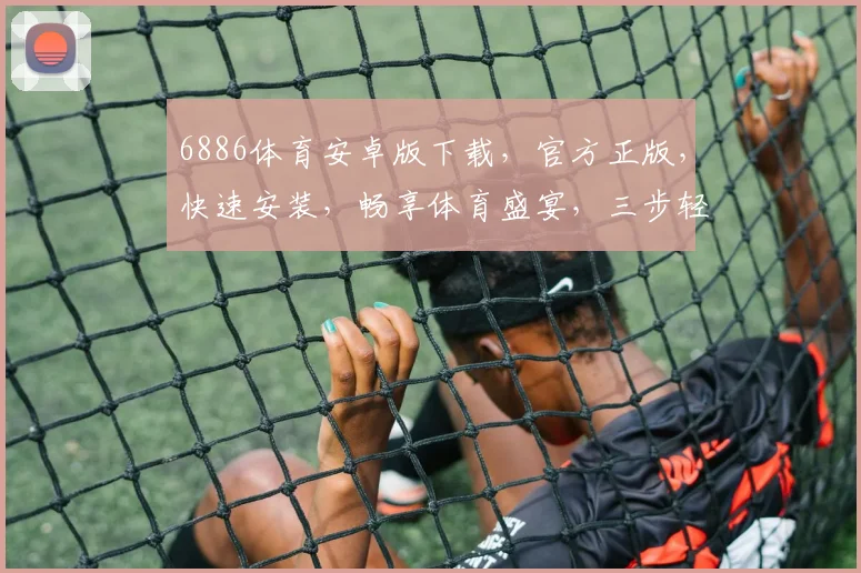 6886体育安卓版下载，官方正版，快速安装，畅享体育盛宴，三步轻松搞定，不容错过